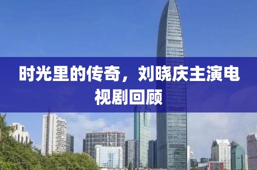 时光里的传奇，刘晓庆主演电视剧回顾