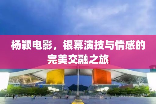 杨颖电影，银幕演技与情感的完美交融之旅