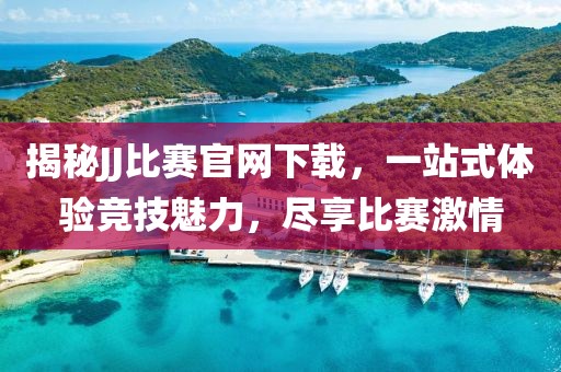 揭秘JJ比赛官网下载，一站式体验竞技魅力，尽享比赛激情