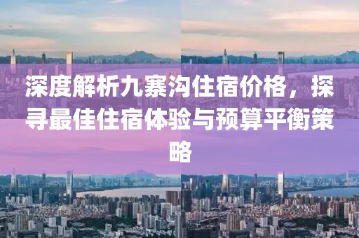 深度解析九寨沟住宿价格，探寻最佳住宿体验与预算平衡策略