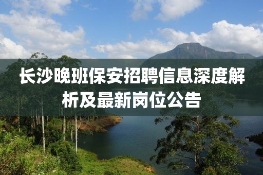 长沙晚班保安招聘信息深度解析及最新岗位公告