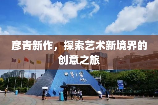 彦青新作，探索艺术新境界的创意之旅