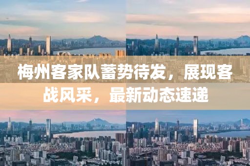 梅州客家队蓄势待发，展现客战风采，最新动态速递