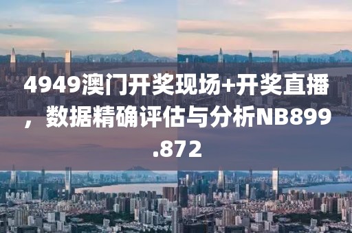 4949澳门开奖现场+开奖直播，数据精确评估与分析NB899.872