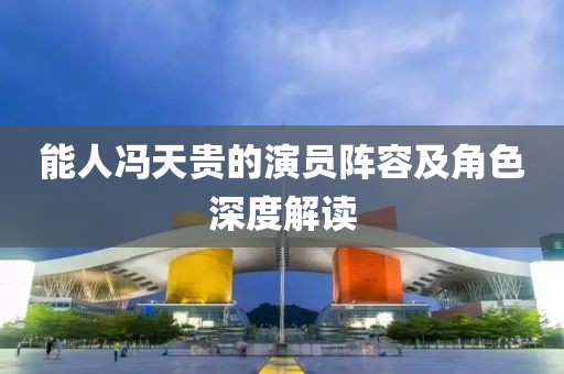 能人冯天贵的演员阵容及角色深度解读