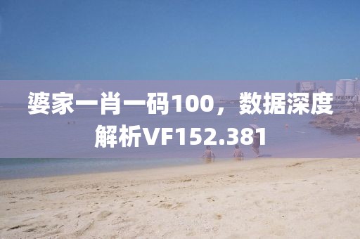 婆家一肖一码100，数据深度解析VF152.381