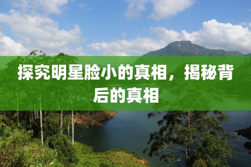 探究明星脸小的真相，揭秘背后的真相