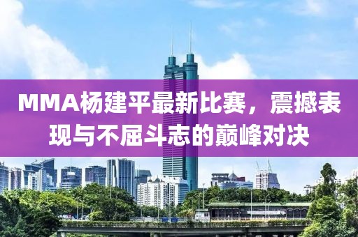 MMA杨建平最新比赛，震撼表现与不屈斗志的巅峰对决