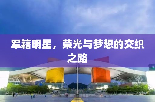 军籍明星，荣光与梦想的交织之路