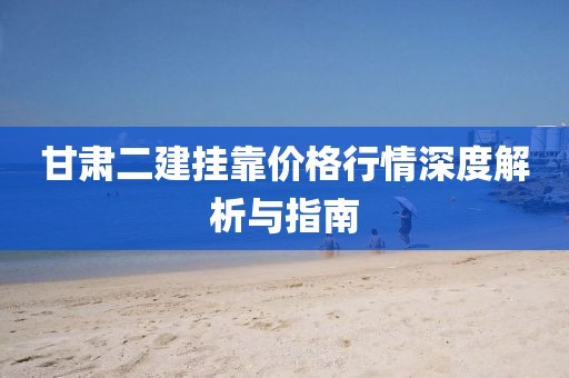 甘肃二建挂靠价格行情深度解析与指南
