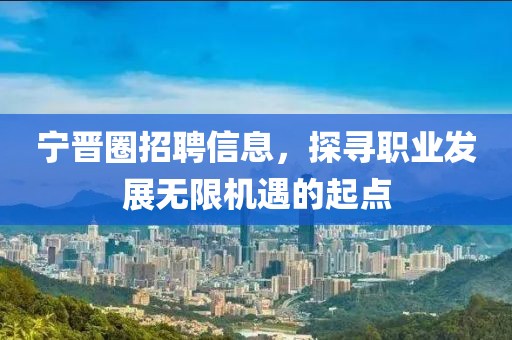宁晋圈招聘信息，探寻职业发展无限机遇的起点