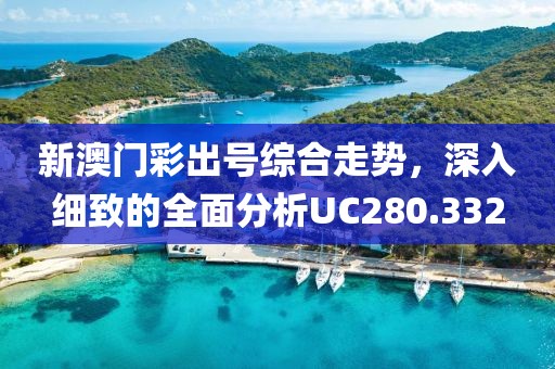 新澳门彩出号综合走势，深入细致的全面分析UC280.332