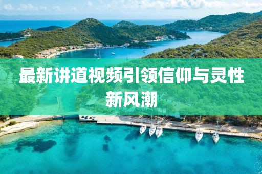 最新讲道视频引领信仰与灵性新风潮