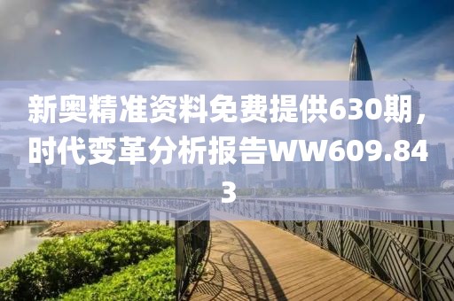 新奥精准资料免费提供630期，时代变革分析报告WW609.843