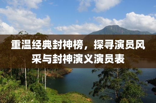 重温经典封神榜，探寻演员风采与封神演义演员表