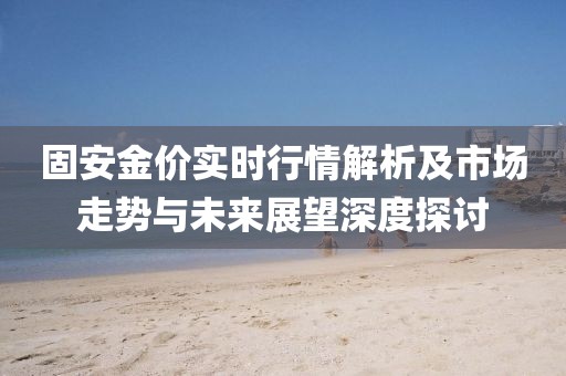 固安金价实时行情解析及市场走势与未来展望深度探讨