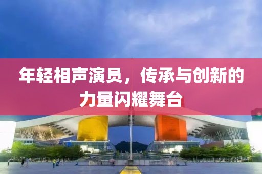 年轻相声演员，传承与创新的力量闪耀舞台