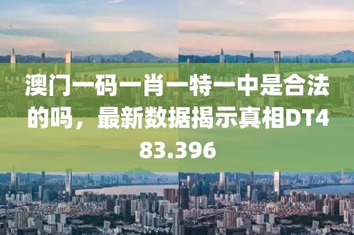 澳门一码一肖一特一中是合法的吗，最新数据揭示真相DT483.396