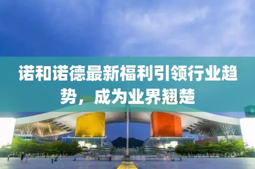 诺和诺德最新福利引领行业趋势，成为业界翘楚