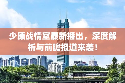 少康战情室最新播出，深度解析与前瞻报道来袭！