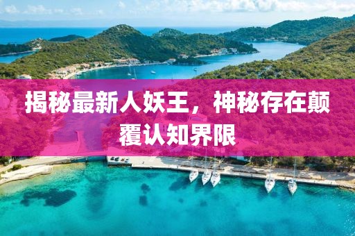 揭秘最新人妖王，神秘存在颠覆认知界限