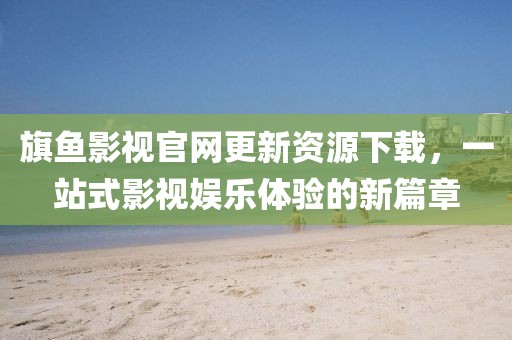 旗鱼影视官网更新资源下载，一站式影视娱乐体验的新篇章