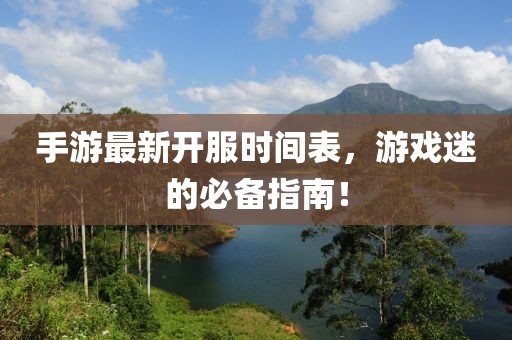 手游最新开服时间表，游戏迷的必备指南！