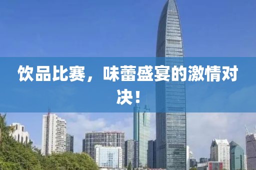 饮品比赛，味蕾盛宴的激情对决！