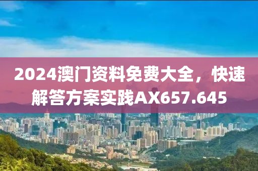 2024澳门资料免费大全，快速解答方案实践AX657.645