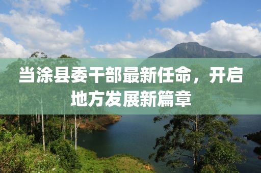 当涂县委干部最新任命，开启地方发展新篇章