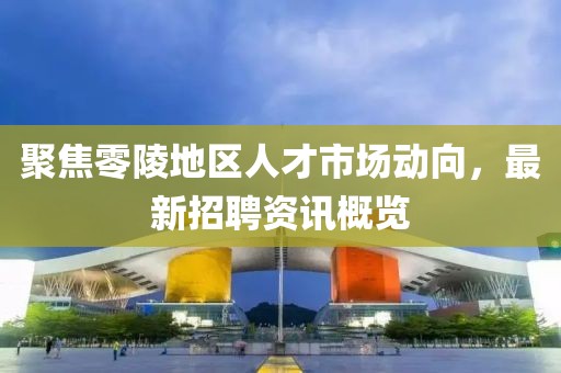 聚焦零陵地区人才市场动向，最新招聘资讯概览