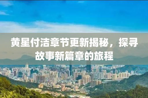 黄星付洁章节更新揭秘，探寻故事新篇章的旅程