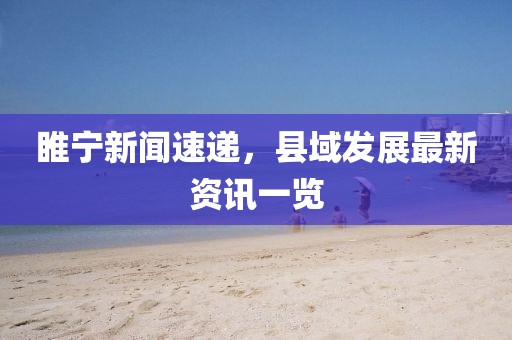 睢宁新闻速递，县域发展最新资讯一览