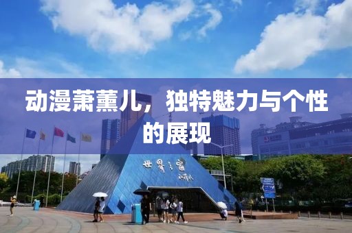 动漫萧薰儿，独特魅力与个性的展现