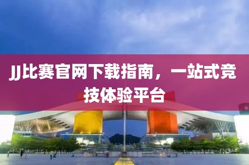 JJ比赛官网下载指南，一站式竞技体验平台