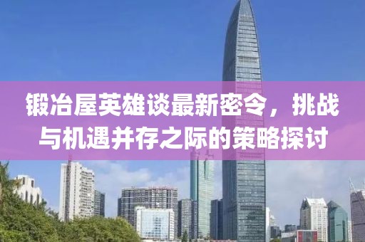 锻冶屋英雄谈最新密令，挑战与机遇并存之际的策略探讨