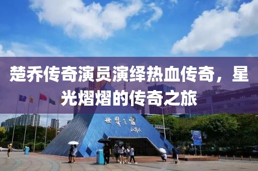 楚乔传奇演员演绎热血传奇，星光熠熠的传奇之旅