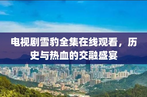 电视剧雪豹全集在线观看，历史与热血的交融盛宴
