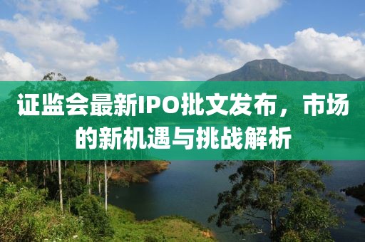 证监会最新IPO批文发布，市场的新机遇与挑战解析