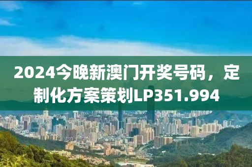 2024今晚新澳门开奖号码，定制化方案策划LP351.994