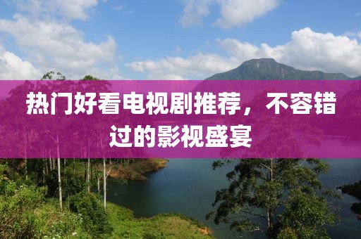 热门好看电视剧推荐，不容错过的影视盛宴