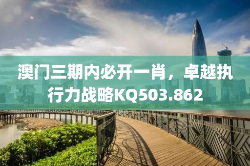 澳门三期内必开一肖，卓越执行力战略KQ503.862