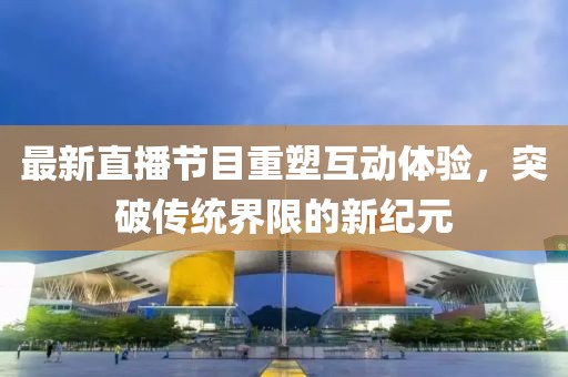 最新直播节目重塑互动体验，突破传统界限的新纪元