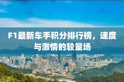 F1最新车手积分排行榜，速度与激情的较量场