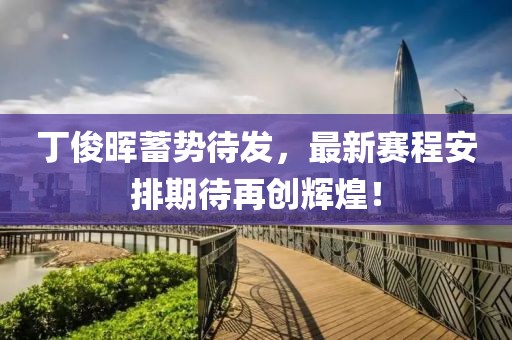 丁俊晖蓄势待发，最新赛程安排期待再创辉煌！