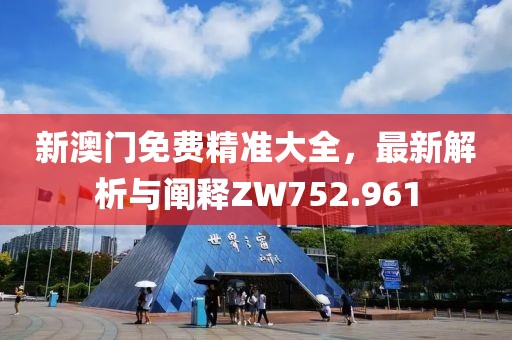 新澳门免费精准大全，最新解析与阐释ZW752.961