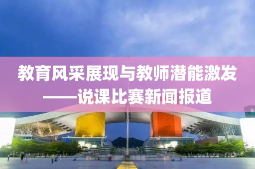 教育风采展现与教师潜能激发——说课比赛新闻报道