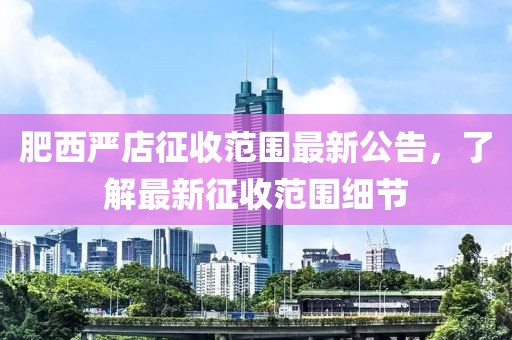 肥西严店征收范围最新公告，了解最新征收范围细节