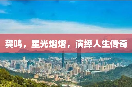 龚鸣，星光熠熠，演绎人生传奇