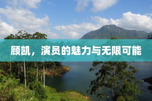 顾凯，演员的魅力与无限可能